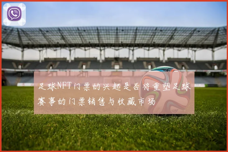 足球NFT门票的兴起是否将重塑足球赛事的门票销售与收藏市场