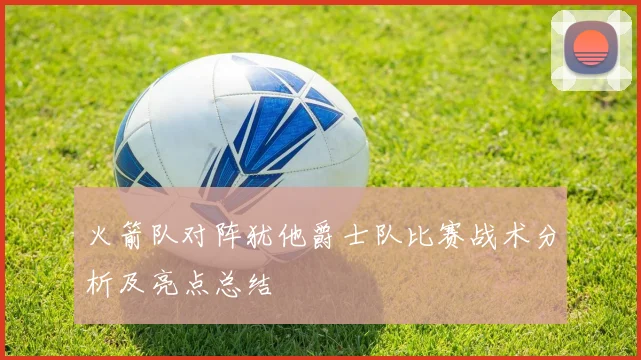 火箭队对阵犹他爵士队比赛战术分析及亮点总结