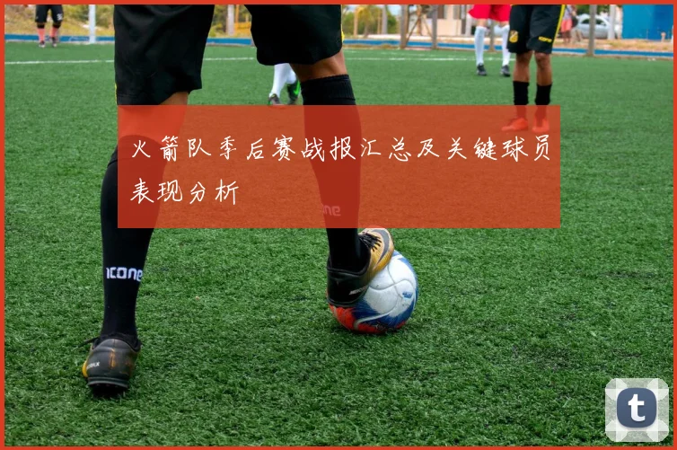 火箭队季后赛战报汇总及关键球员表现分析