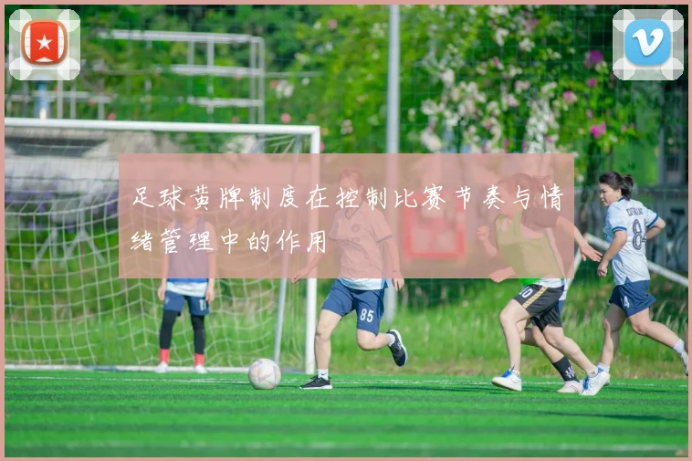 足球黄牌制度在控制比赛节奏与情绪管理中的作用