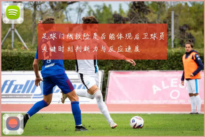 足球门线救险是否能体现后卫球员关键时刻判断力与反应速度