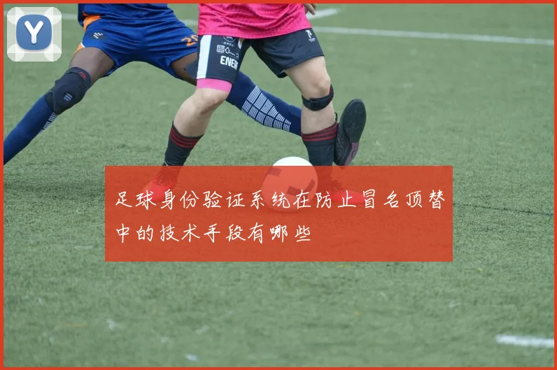 足球身份验证系统在防止冒名顶替中的技术手段有哪些