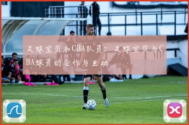 足球宝贝和CBA队员：足球宝贝与CBA球员的合作与互动